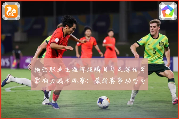 梅西职业生涯辉煌瞬间与足球传奇影响力战术观察：最新赛事动态与深度分析