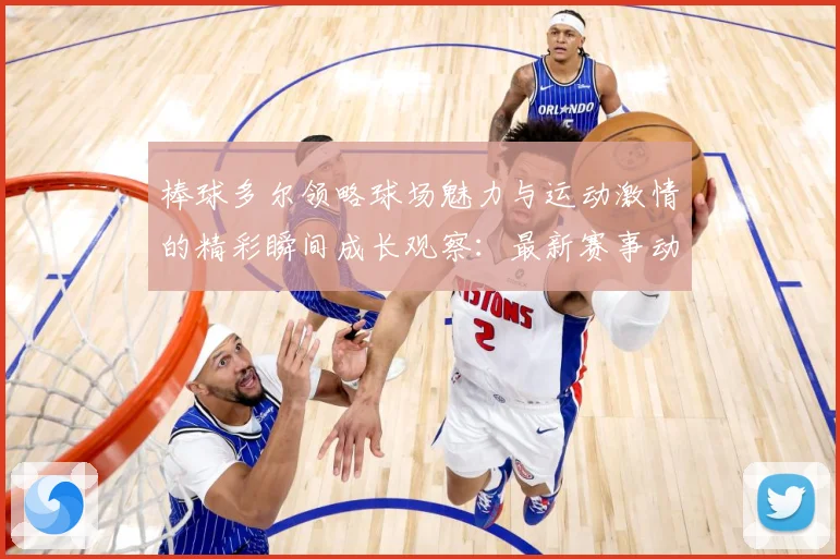 棒球多尔领略球场魅力与运动激情的精彩瞬间成长观察：最新赛事动态与深度分析