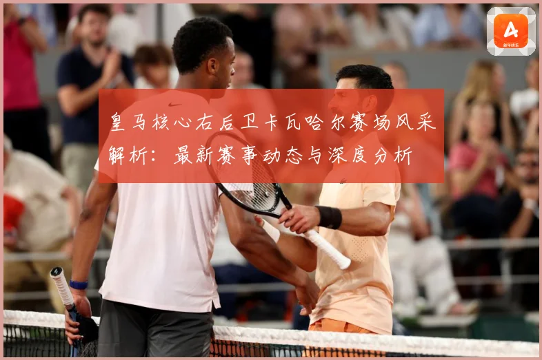 皇马核心右后卫卡瓦哈尔赛场风采解析：最新赛事动态与深度分析
