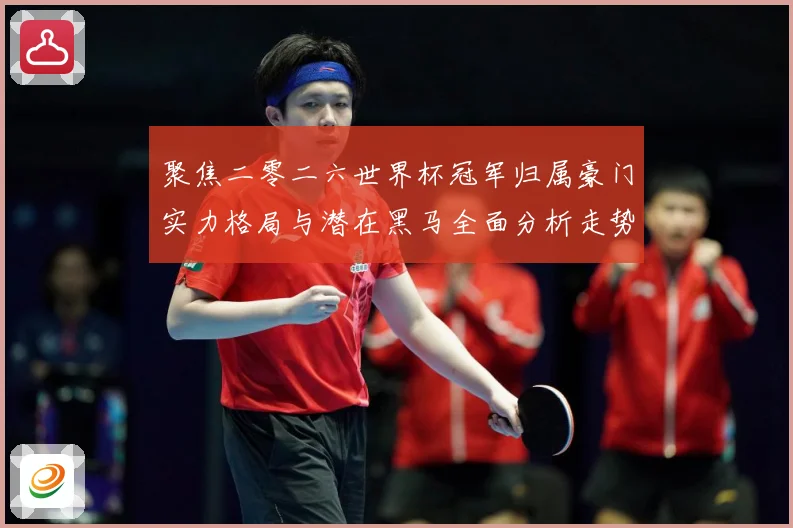 聚焦二零二六世界杯冠军归属豪门实力格局与潜在黑马全面分析走势战术观察：最新赛事动态与深度分析