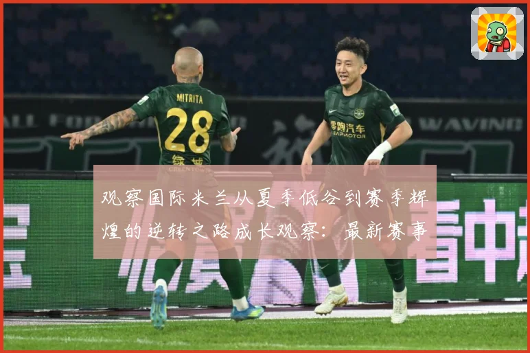 观察国际米兰从夏季低谷到赛季辉煌的逆转之路成长观察：最新赛事动态与深度分析