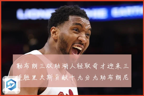 勒布朗三双助湖人轻取奇才迎来三连胜里夫斯贡献十九分九助布朗尼赛场复盘：最新赛事动态与深度分析