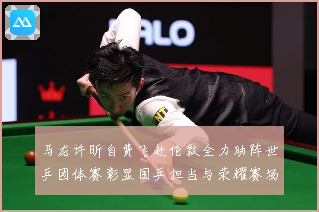 马龙许昕自费飞赴伦敦全力助阵世乒团体赛彰显国乒担当与荣耀赛场解读：最新赛事动态与深度分析