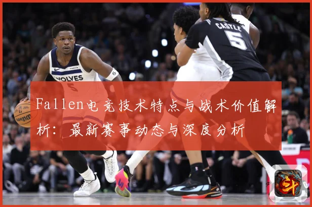 Fallen电竞技术特点与战术价值解析：最新赛事动态与深度分析