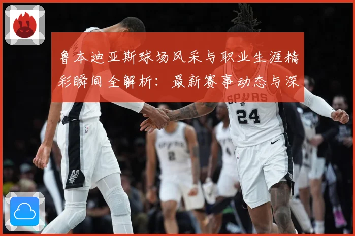 鲁本迪亚斯球场风采与职业生涯精彩瞬间全解析：最新赛事动态与深度分析