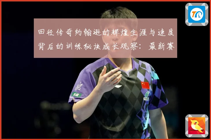 田径传奇约翰逊的辉煌生涯与速度背后的训练秘诀成长观察：最新赛事动态与深度分析