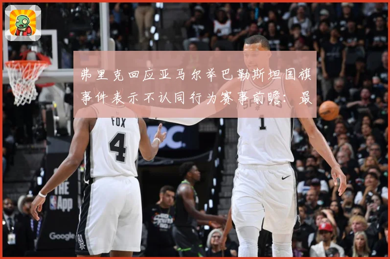 弗里克回应亚马尔举巴勒斯坦国旗事件表示不认同行为赛事前瞻：最新赛事动态与深度分析