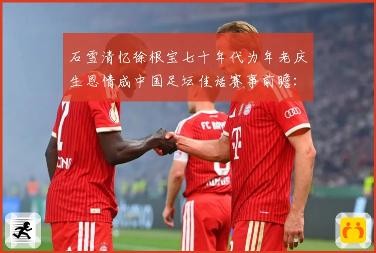 石雪清忆徐根宝七十年代为年老庆生恩情成中国足坛佳话赛事前瞻：最新赛事动态与深度分析