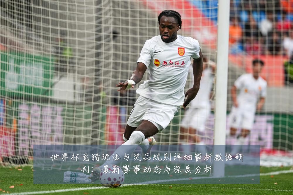 世界杯竞猜玩法与奖品规则详细解析数据研判：最新赛事动态与深度分析