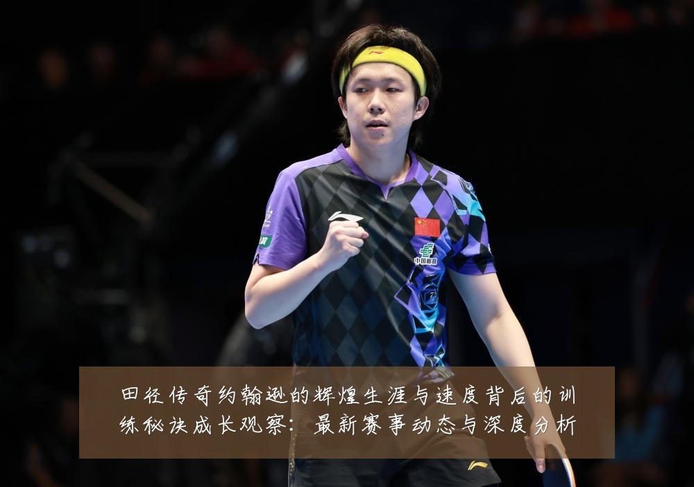 田径传奇约翰逊的辉煌生涯与速度背后的训练秘诀成长观察：最新赛事动态与深度分析