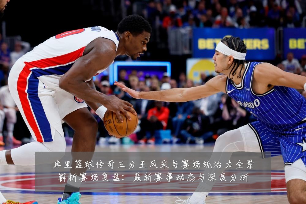 库里篮球传奇三分王风采与赛场统治力全景解析赛场复盘:最新赛事动态与深度分析