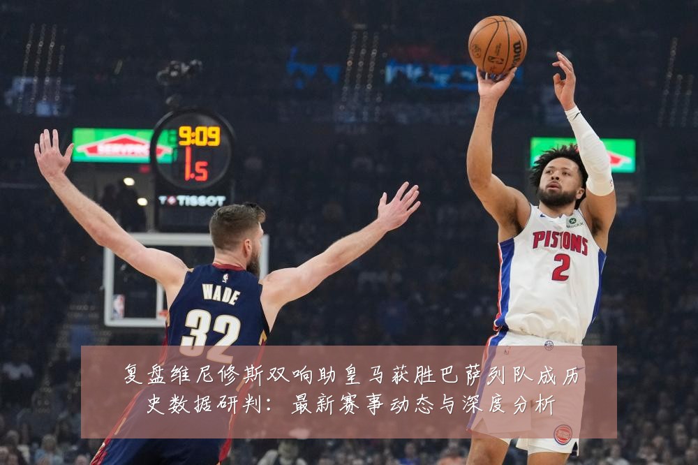 复盘维尼修斯双响助皇马获胜巴萨列队成历史数据研判：最新赛事动态与深度分析