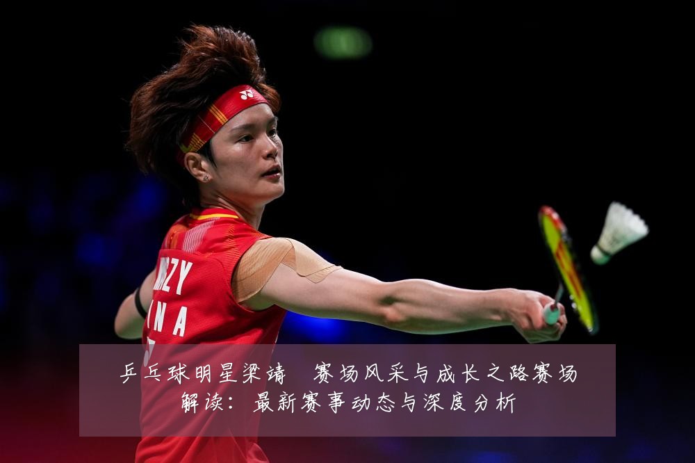 乒乓球明星梁靖崑赛场风采与成长之路赛场解读：最新赛事动态与深度分析