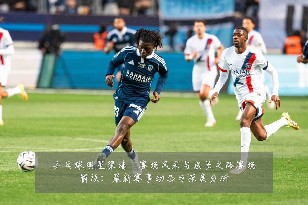 乒乓球明星梁靖崑赛场风采与成长之路赛场解读：最新赛事动态与深度分析