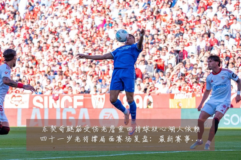东契奇腿筋受伤老詹重回持球核心湖人依赖四十一岁老将撑局面赛场复盘：最新赛事动态与深度分析