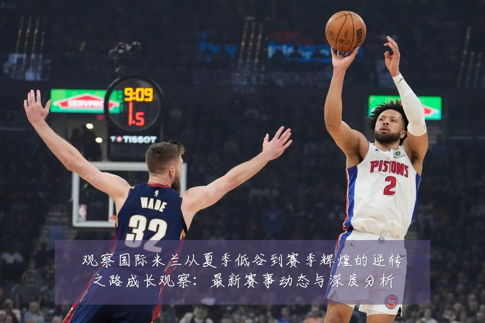 观察国际米兰从夏季低谷到赛季辉煌的逆转之路成长观察：最新赛事动态与深度分析