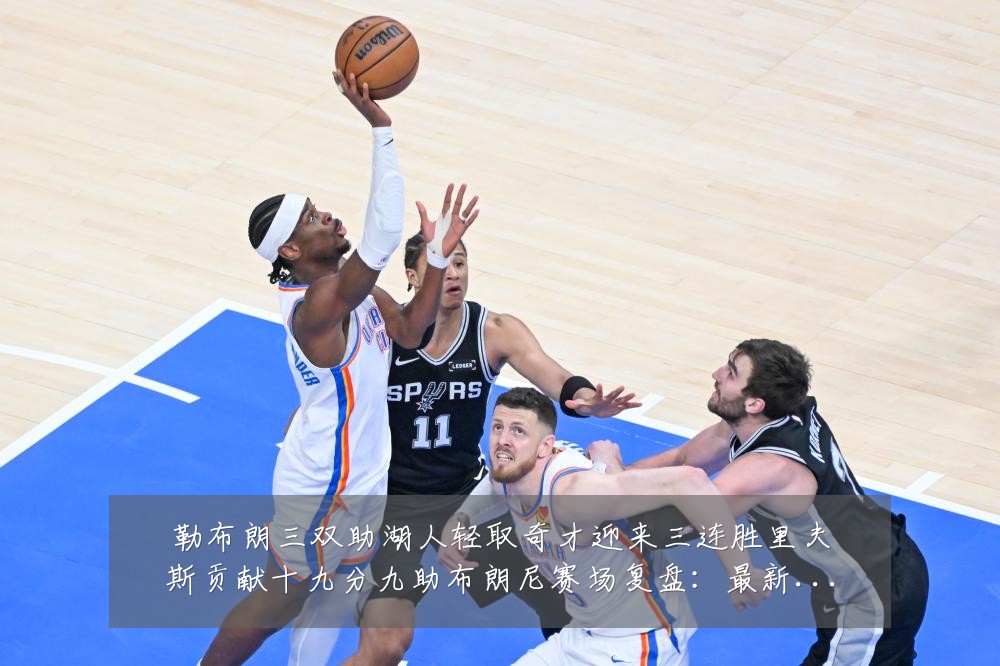 勒布朗三双助湖人轻取奇才迎来三连胜里夫斯贡献十九分九助布朗尼赛场复盘：最新赛事动态与深度分析