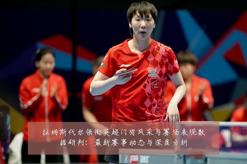 拉姆斯代尔领衔英超门将风采与赛场表现数据研判:最新赛事动态与深度分析