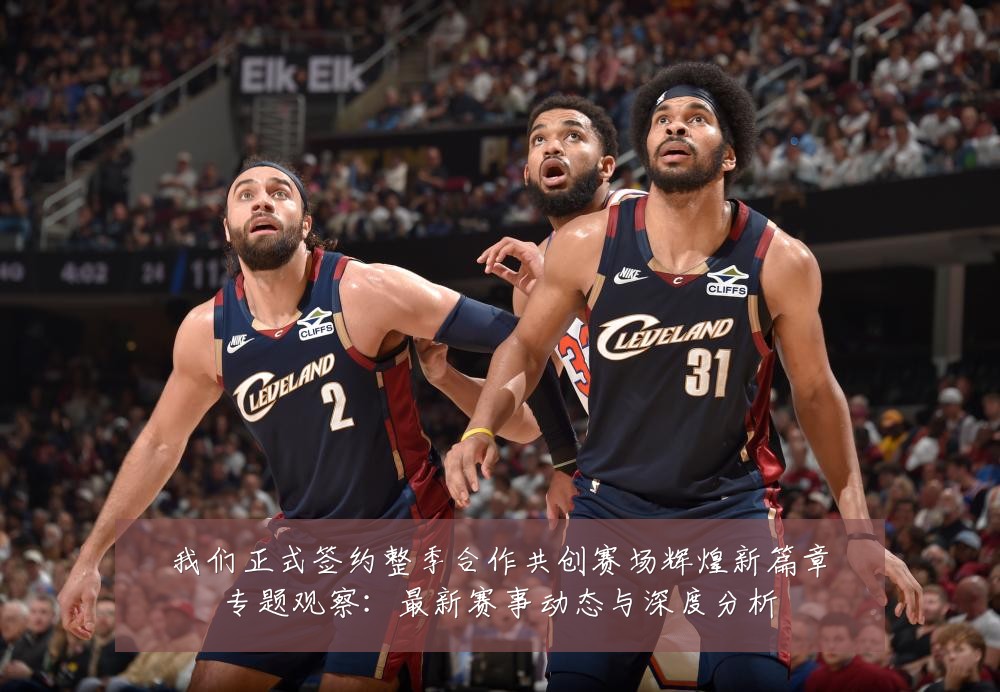 我们正式签约整季合作共创赛场辉煌新篇章专题观察:最新赛事动态与深度分析