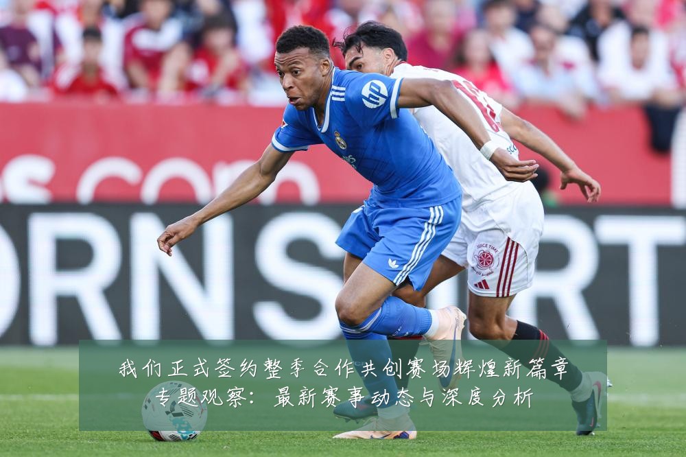我们正式签约整季合作共创赛场辉煌新篇章专题观察：最新赛事动态与深度分析