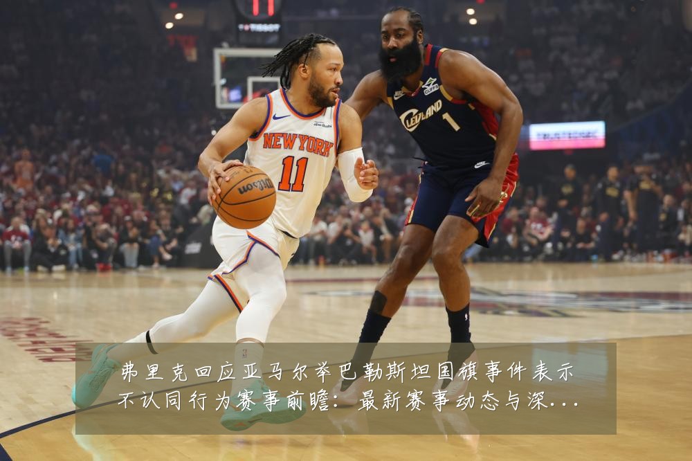 弗里克回应亚马尔举巴勒斯坦国旗事件表示不认同行为赛事前瞻:最新赛事动态与深度分析